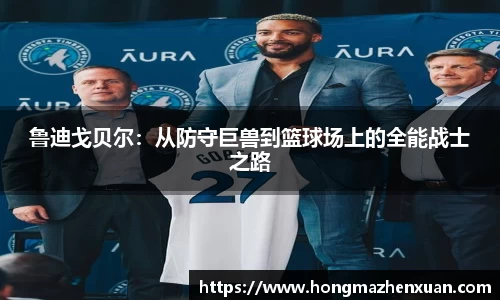 鲁迪戈贝尔：从防守巨兽到篮球场上的全能战士之路