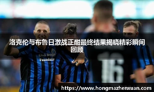 洛克伦与布鲁日激战正酣最终结果揭晓精彩瞬间回顾
