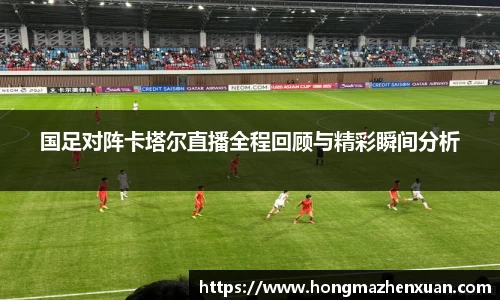 国足对阵卡塔尔直播全程回顾与精彩瞬间分析