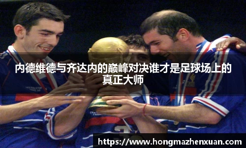内德维德与齐达内的巅峰对决谁才是足球场上的真正大师