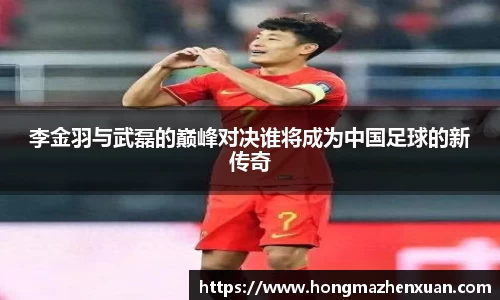 李金羽与武磊的巅峰对决谁将成为中国足球的新传奇