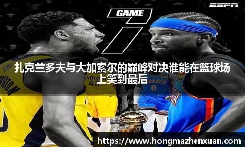 扎克兰多夫与大加索尔的巅峰对决谁能在篮球场上笑到最后