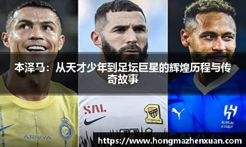 本泽马：从天才少年到足坛巨星的辉煌历程与传奇故事