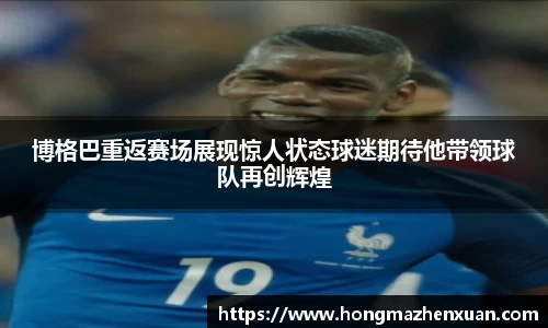 博格巴重返赛场展现惊人状态球迷期待他带领球队再创辉煌