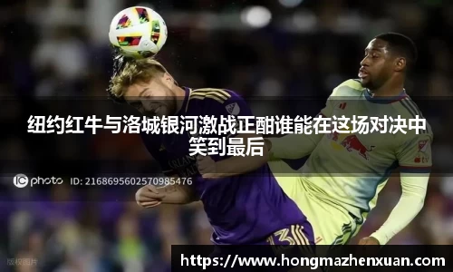 纽约红牛与洛城银河激战正酣谁能在这场对决中笑到最后