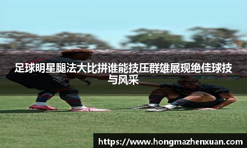 足球明星腿法大比拼谁能技压群雄展现绝佳球技与风采