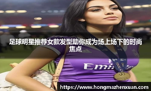 足球明星推荐女款发型助你成为场上场下的时尚焦点