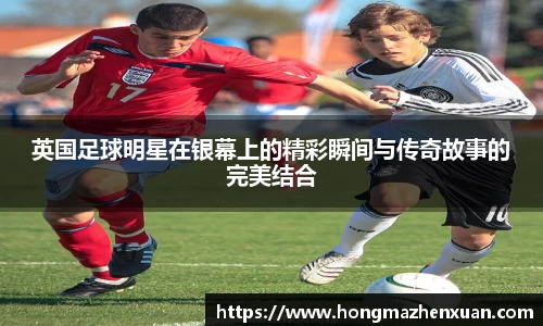 英国足球明星在银幕上的精彩瞬间与传奇故事的完美结合