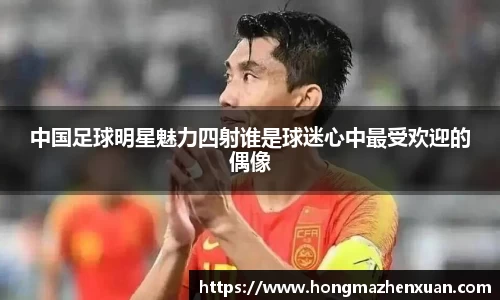 中国足球明星魅力四射谁是球迷心中最受欢迎的偶像