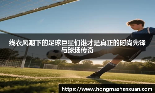 线衣风潮下的足球巨星们谁才是真正的时尚先锋与球场传奇