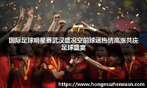 国际足球明星赛武汉盛况空前球迷热情高涨共庆足球盛宴