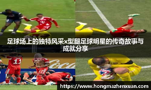 足球场上的独特风采x型腿足球明星的传奇故事与成就分享