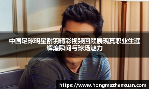 中国足球明星谢羽精彩视频回顾展现其职业生涯辉煌瞬间与球场魅力