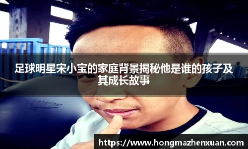 足球明星宋小宝的家庭背景揭秘他是谁的孩子及其成长故事